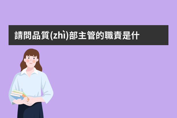 請問品質(zhì)部主管的職責是什么？他雖要什么能力？